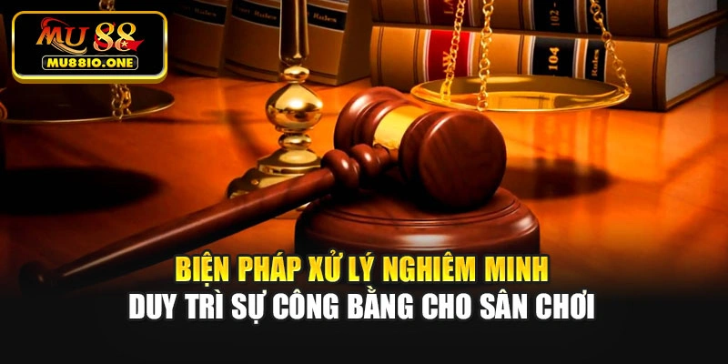 Biện pháp xử lý nghiêm minh duy trì sự công bằng cho sân chơi