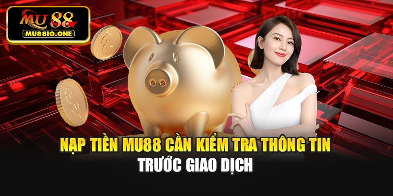 Nạp tiền MU88 cần kiểm tra thông tin trước giao dịch
